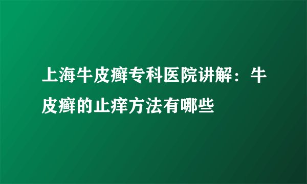 上海牛皮癣专科医院讲解：牛皮癣的止痒方法有哪些