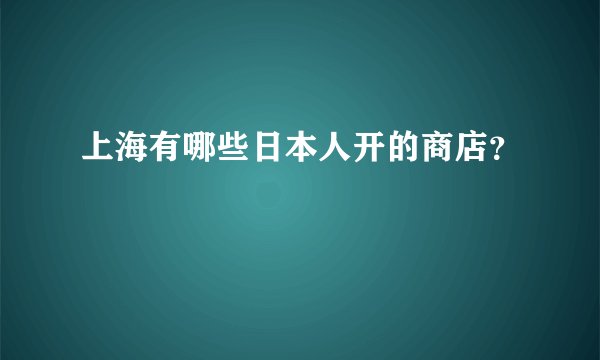 上海有哪些日本人开的商店？