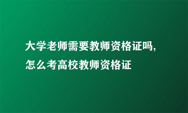 大学老师需要教师资格证吗,怎么考高校教师资格证