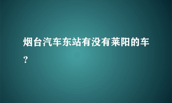 烟台汽车东站有没有莱阳的车？