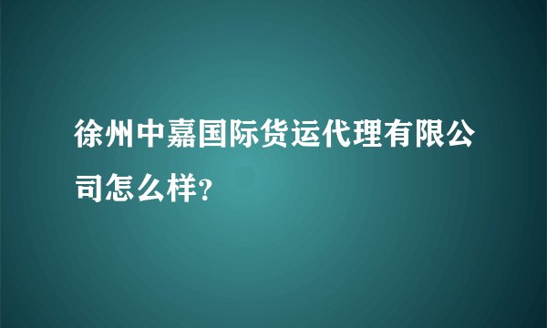 徐州中嘉国际货运代理有限公司怎么样？