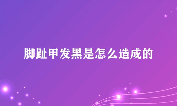 脚趾甲发黑是怎么造成的