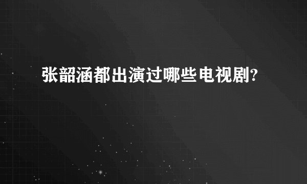 张韶涵都出演过哪些电视剧?