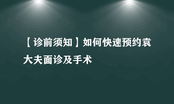 【诊前须知】如何快速预约袁大夫面诊及手术
