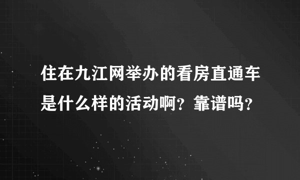住在九江网举办的看房直通车是什么样的活动啊？靠谱吗？