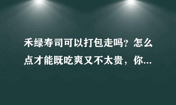 禾绿寿司可以打包走吗？怎么点才能既吃爽又不太贵，你们一般都点什么？