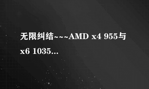 无限纠结~~~AMD x4 955与x6 1035T到底该选谁?