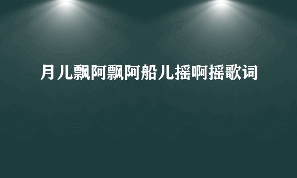 月儿飘阿飘阿船儿摇啊摇歌词
