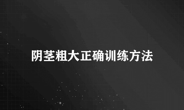 阴茎粗大正确训练方法