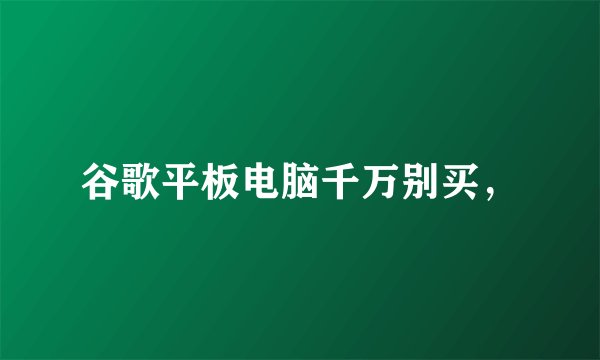 谷歌平板电脑千万别买，