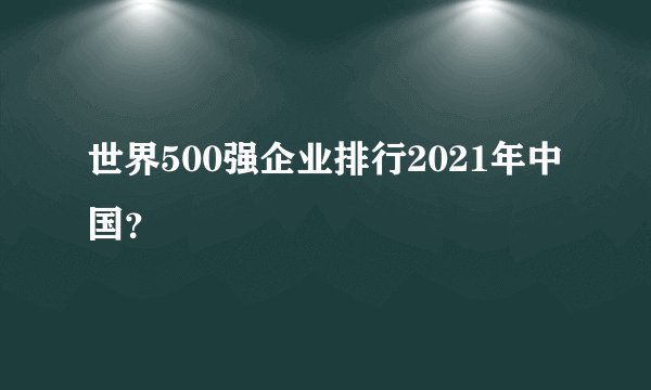 世界500强企业排行2021年中国？