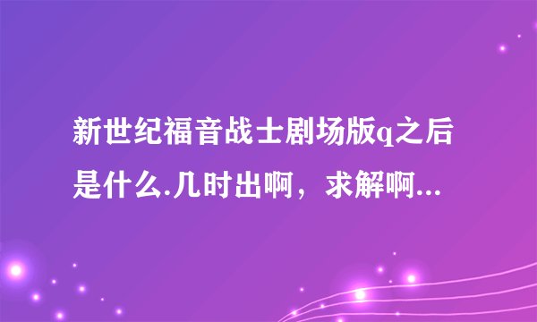 新世纪福音战士剧场版q之后是什么.几时出啊，求解啊，回答都给对？