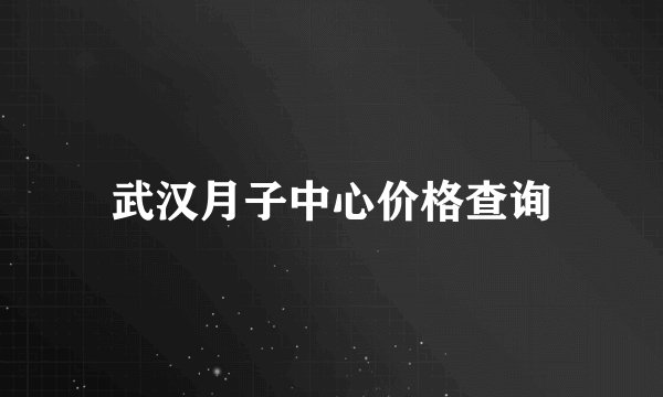 武汉月子中心价格查询