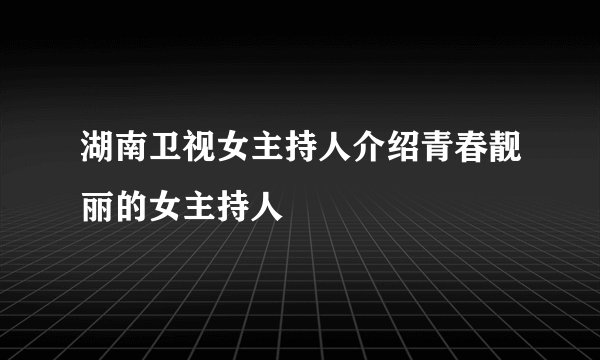 湖南卫视女主持人介绍青春靓丽的女主持人