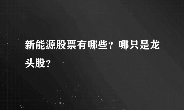 新能源股票有哪些？哪只是龙头股？