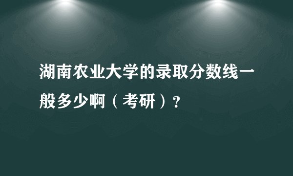 湖南农业大学的录取分数线一般多少啊（考研）？