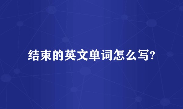 结束的英文单词怎么写?