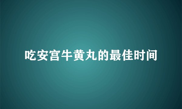 吃安宫牛黄丸的最佳时间