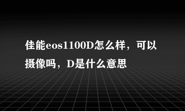 佳能eos1100D怎么样，可以摄像吗，D是什么意思