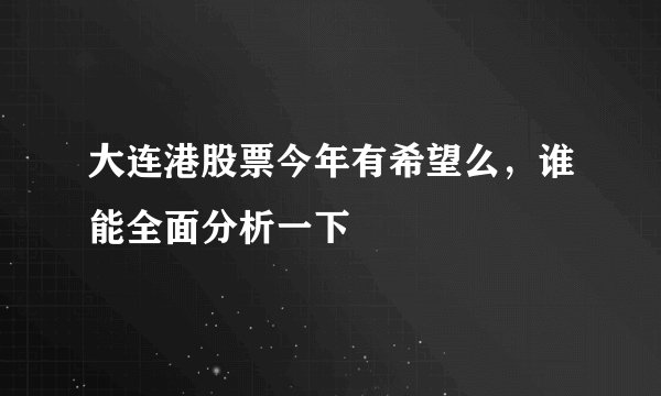 大连港股票今年有希望么，谁能全面分析一下