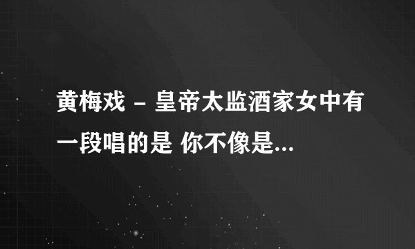 黄梅戏 - 皇帝太监酒家女中有一段唱的是 你不像是负心人 宁愿为我来牺牲是什么歌的音调