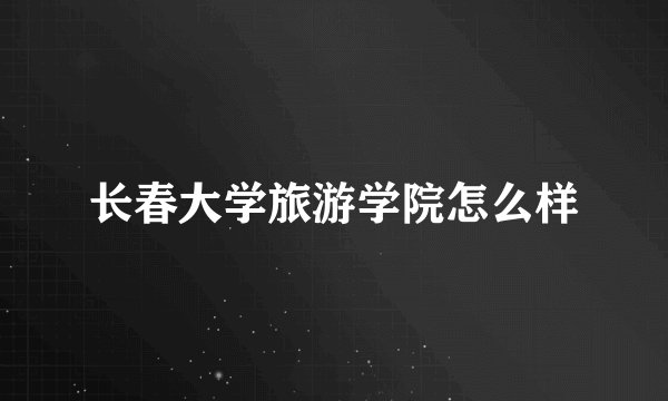 长春大学旅游学院怎么样