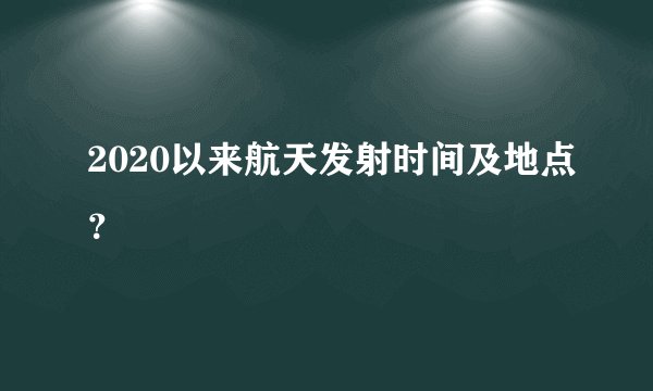 2020以来航天发射时间及地点？