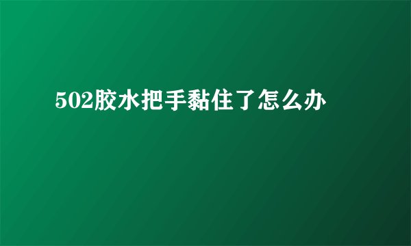 502胶水把手黏住了怎么办
