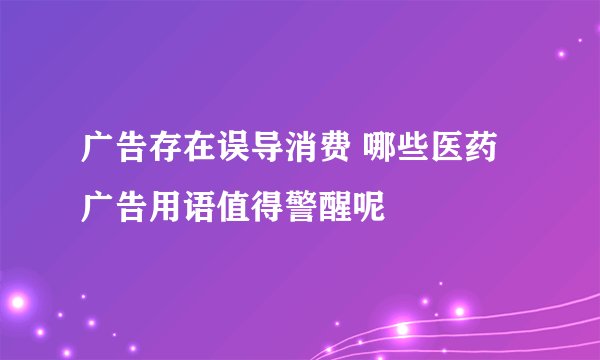 广告存在误导消费 哪些医药广告用语值得警醒呢