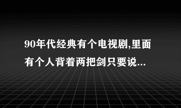 90年代经典有个电视剧,里面有个人背着两把剑只要说出鞘,剑就出去了请问是什么电视剧？