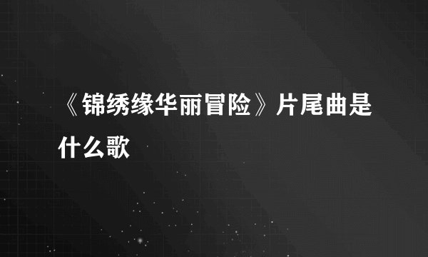 《锦绣缘华丽冒险》片尾曲是什么歌