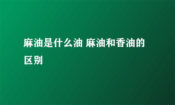 麻油是什么油 麻油和香油的区别