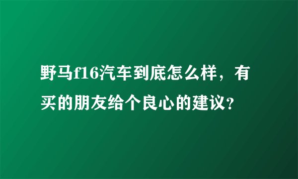 野马f16汽车到底怎么样，有买的朋友给个良心的建议？