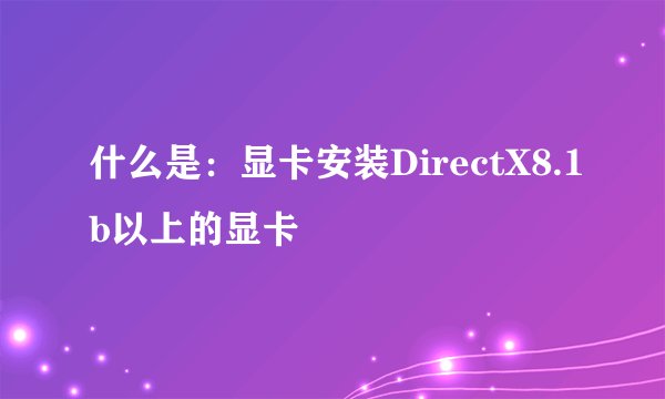 什么是：显卡安装DirectX8.1b以上的显卡