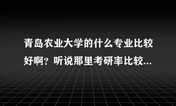 青岛农业大学的什么专业比较好啊？听说那里考研率比较高是真的吗？