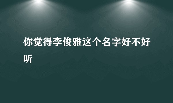 你觉得李俊雅这个名字好不好听