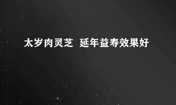 太岁肉灵芝  延年益寿效果好