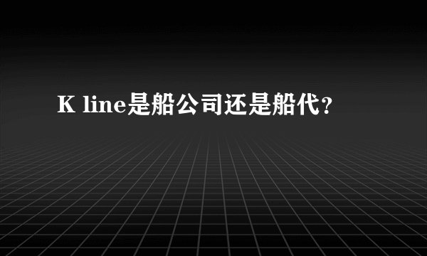K line是船公司还是船代?