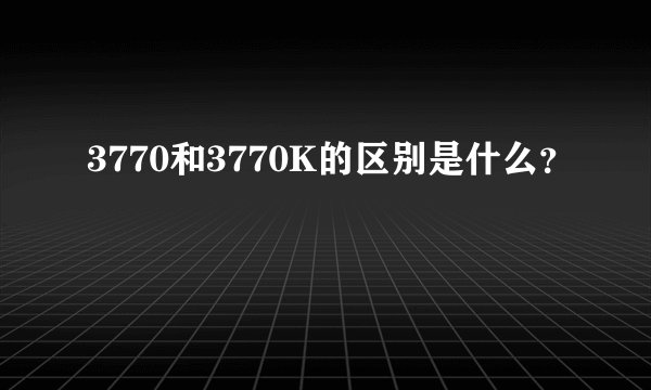 3770和3770K的区别是什么？