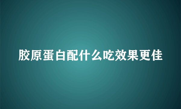胶原蛋白配什么吃效果更佳