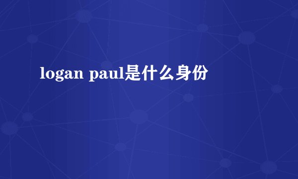 logan paul是什么身份