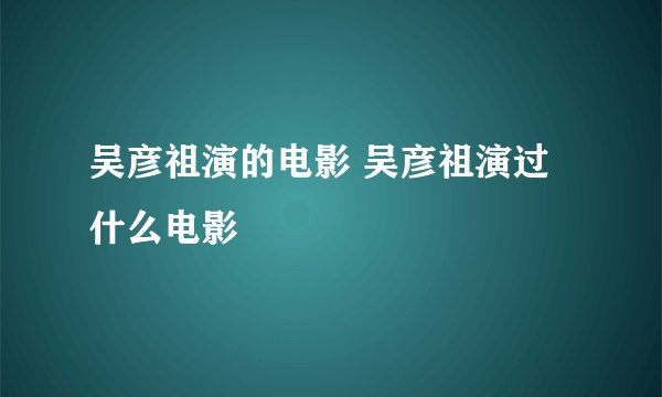 吴彦祖演的电影 吴彦祖演过什么电影