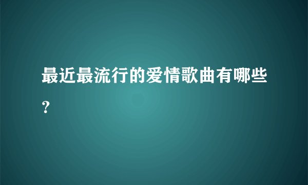 最近最流行的爱情歌曲有哪些?