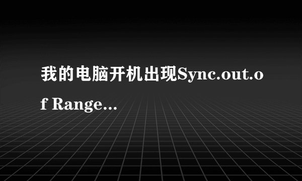 我的电脑开机出现Sync.out.of Range是怎么。给怎么办?