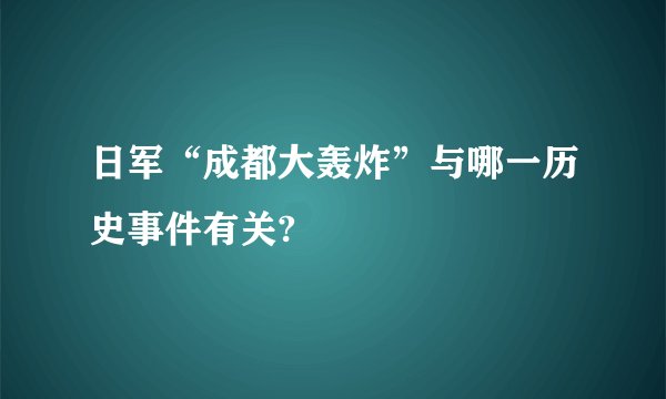 日军“成都大轰炸”与哪一历史事件有关?