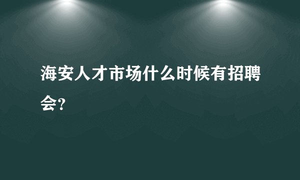 海安人才市场什么时候有招聘会？