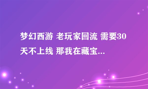 梦幻西游 老玩家回流 需要30天不上线 那我在藏宝阁挂30天 算吗