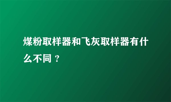 煤粉取样器和飞灰取样器有什么不同 ?