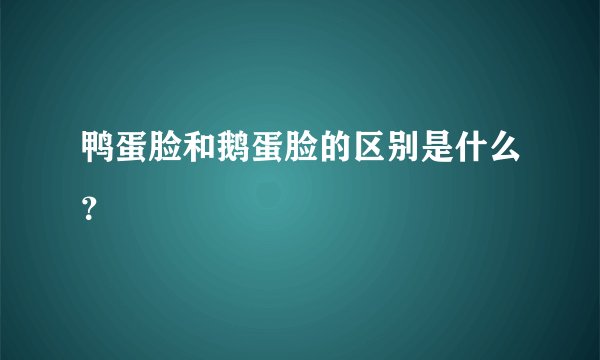 鸭蛋脸和鹅蛋脸的区别是什么？