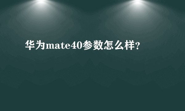 华为mate40参数怎么样?